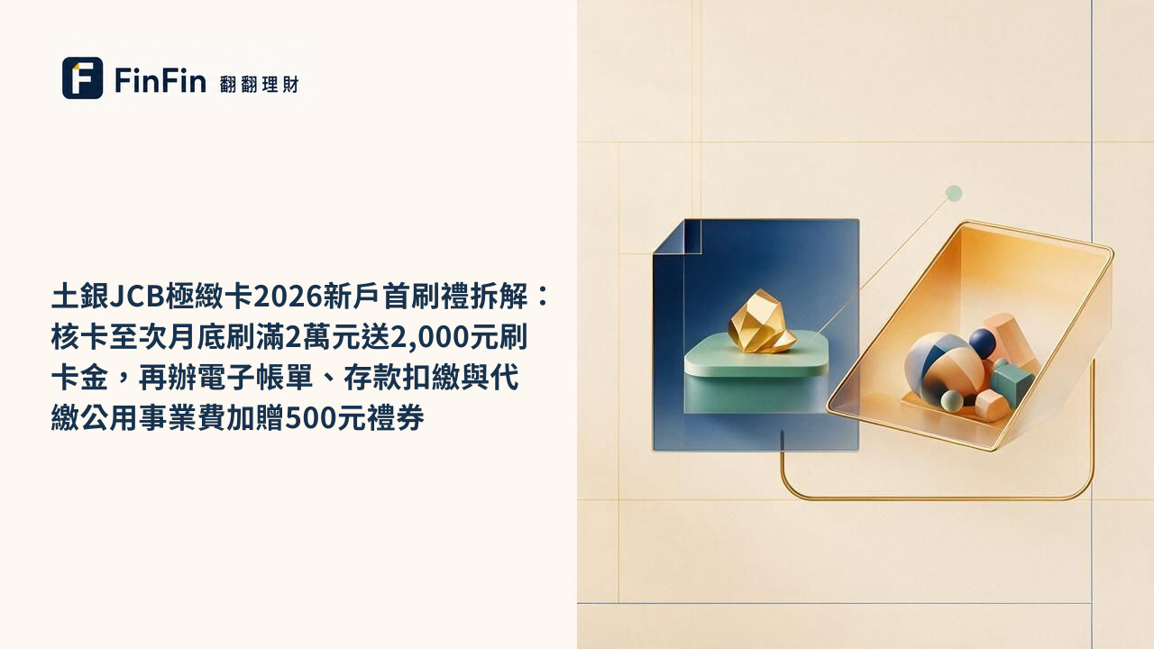 土銀JCB極緻卡2026新戶首刷禮拆解：核卡至次月底刷滿2萬元送2,000元刷卡金，再辦電子帳單、存款扣繳與代繳公用事業費加贈500元禮券的 FinFin 編輯視覺