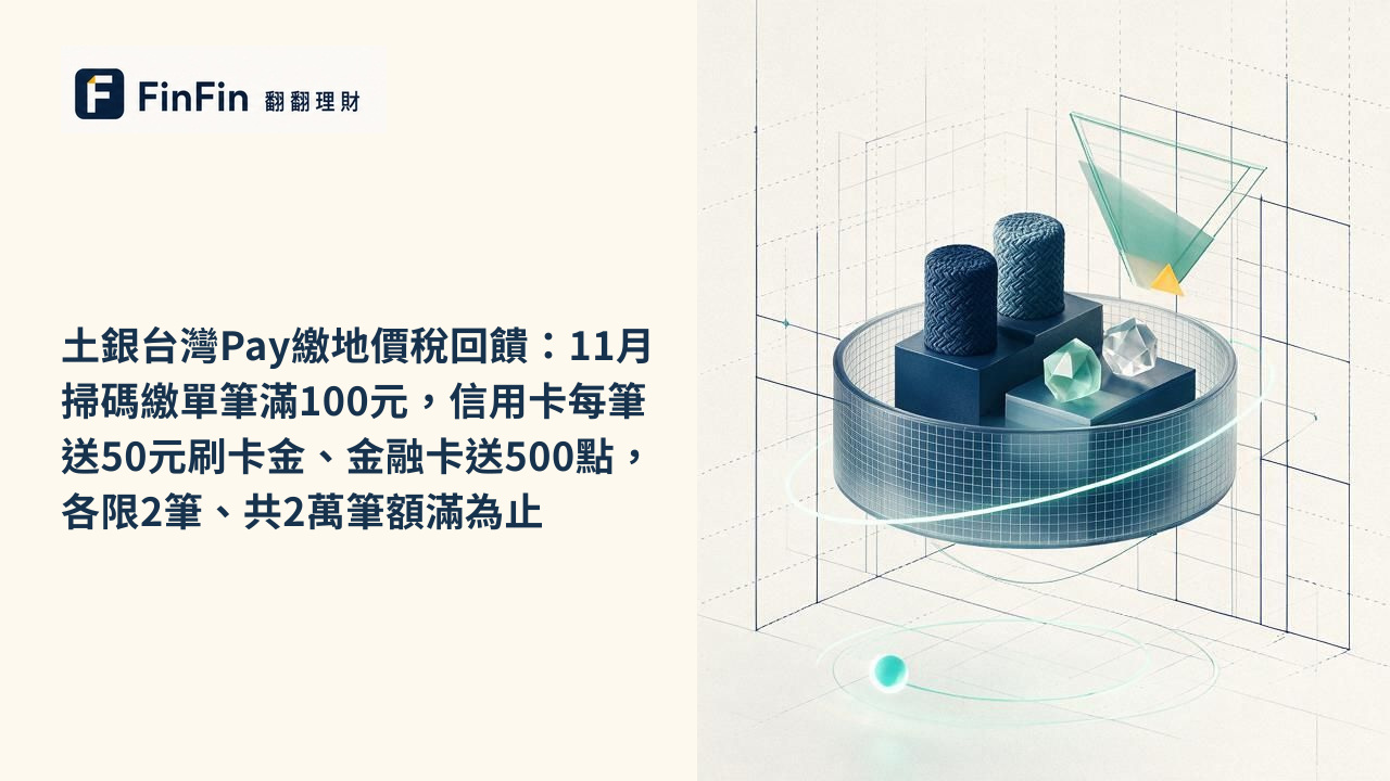 土銀台灣Pay繳地價稅回饋：11月掃碼繳單筆滿100元，信用卡每筆送50元刷卡金、金融卡送500點，各限2筆、共2萬筆額滿為止的 FinFin 編輯視覺