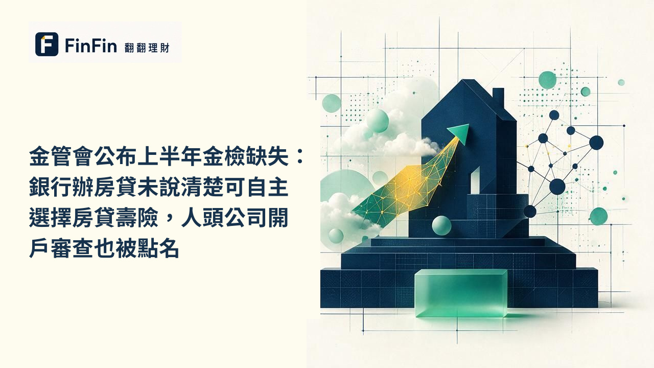 金管會公布上半年金檢缺失：銀行辦房貸未說清楚可自主選擇房貸壽險，人頭公司開戶審查也被點名的 FinFin 編輯視覺