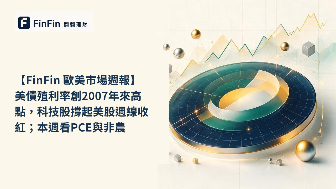 【FinFin 歐美市場週報】美債殖利率創2007年來高點，科技股撐起美股週線收紅；本週看PCE與非農的 FinFin 編輯視覺