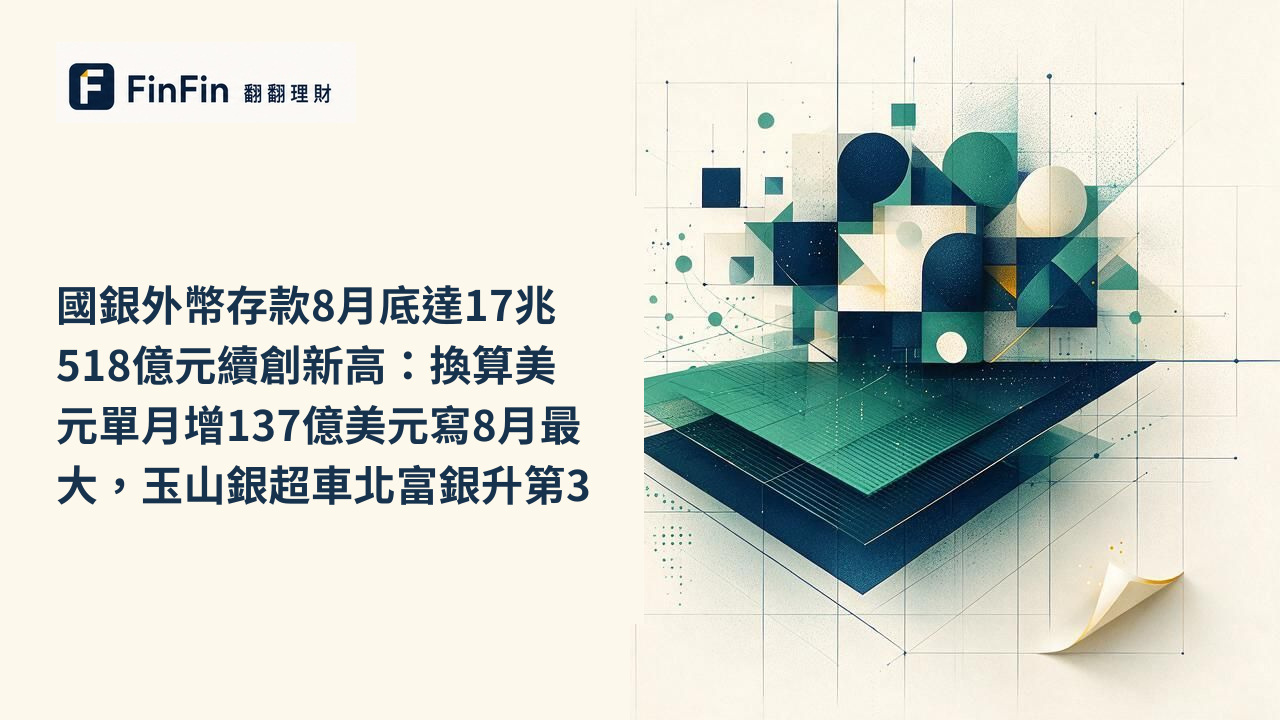 國銀外幣存款8月底達17兆518億元續創新高：換算美元單月增137億美元寫8月最大，玉山銀超車北富銀升第3的 FinFin 編輯視覺