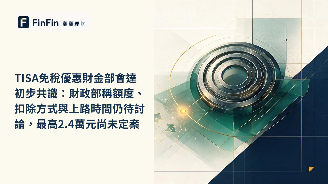 TISA免稅優惠財金部會達初步共識：財政部稱額度、扣除方式與上路時間仍待討論，最高2.4萬元尚未定案的 FinFin 編輯視覺