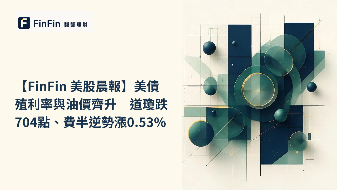 【FinFin 美股晨報】美債殖利率與油價齊升 道瓊跌704點、費半逆勢漲0.53%的 FinFin 編輯視覺