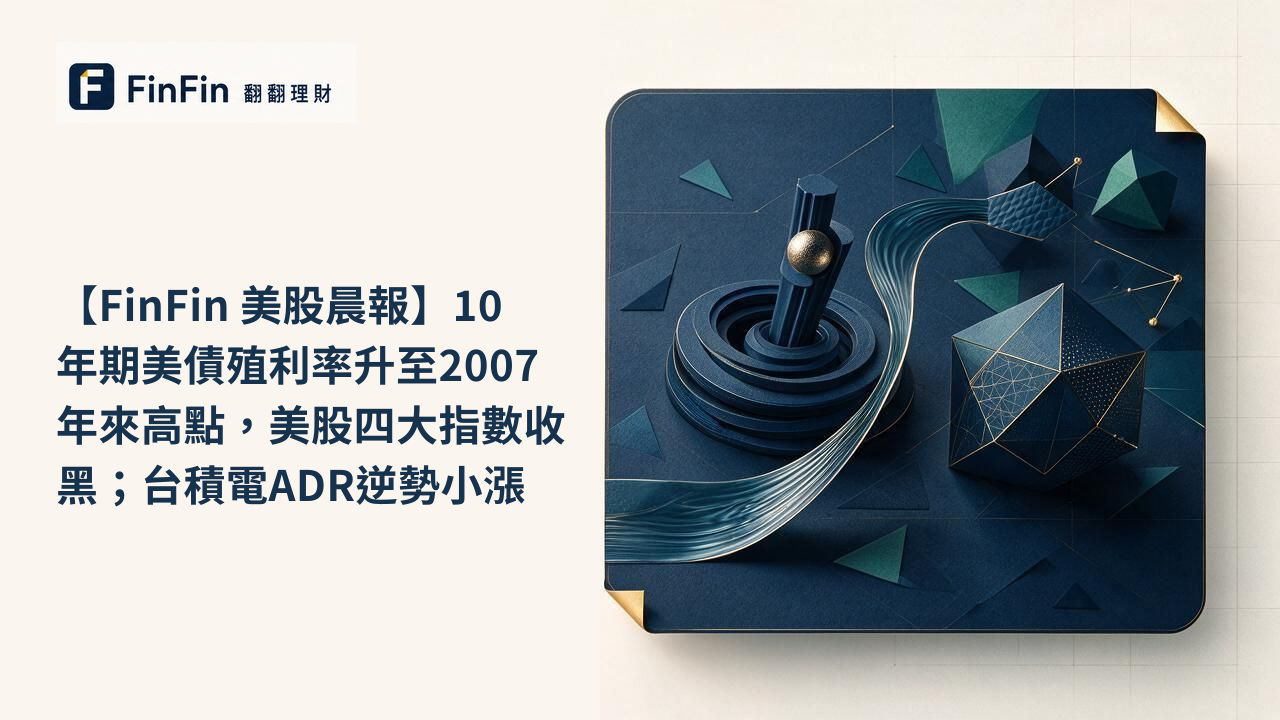 【FinFin 美股晨報】10年期美債殖利率升至2007年來高點，美股四大指數收黑；台積電ADR逆勢小漲的 FinFin 編輯視覺