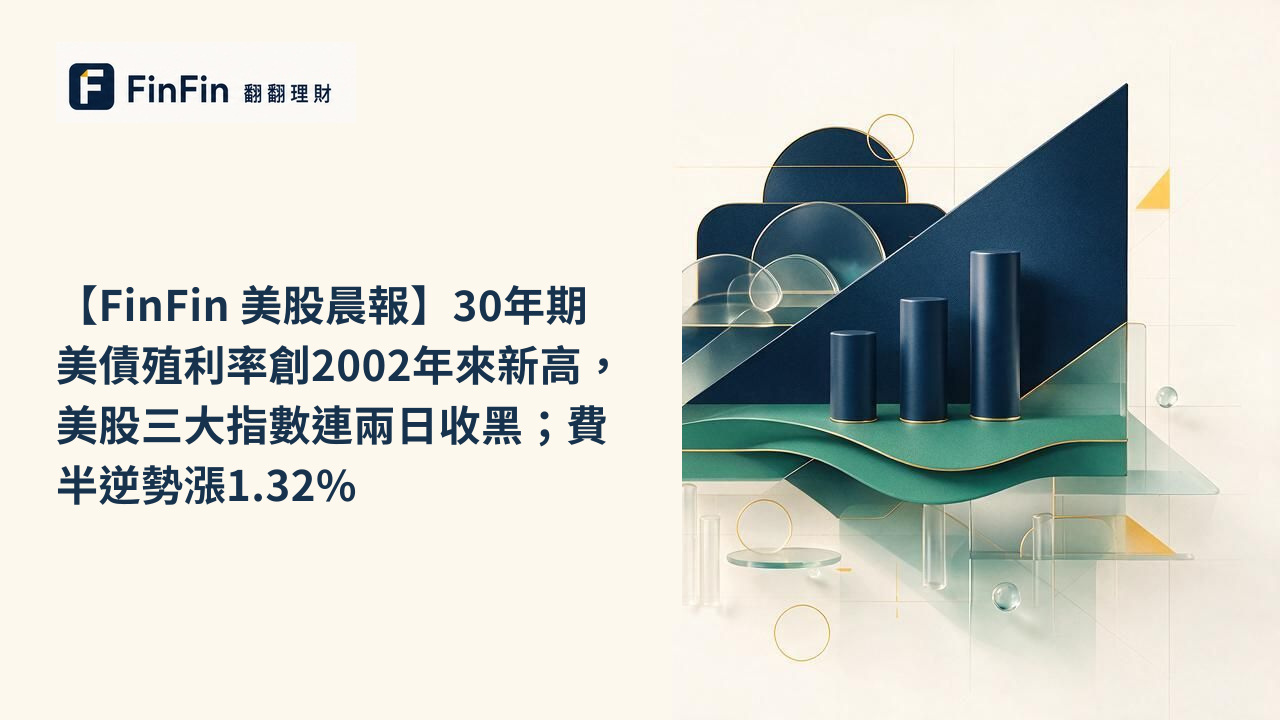 【FinFin 美股晨報】30年期美債殖利率創2002年來新高，美股三大指數連兩日收黑；費半逆勢漲1.32%的 FinFin 編輯視覺