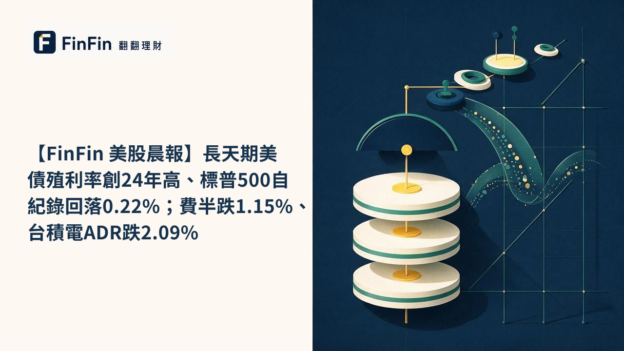 【FinFin 美股晨報】長天期美債殖利率創24年高、標普500自紀錄回落0.22%;費半跌1.15%、台積電ADR跌2.09%的 FinFin 編輯視覺