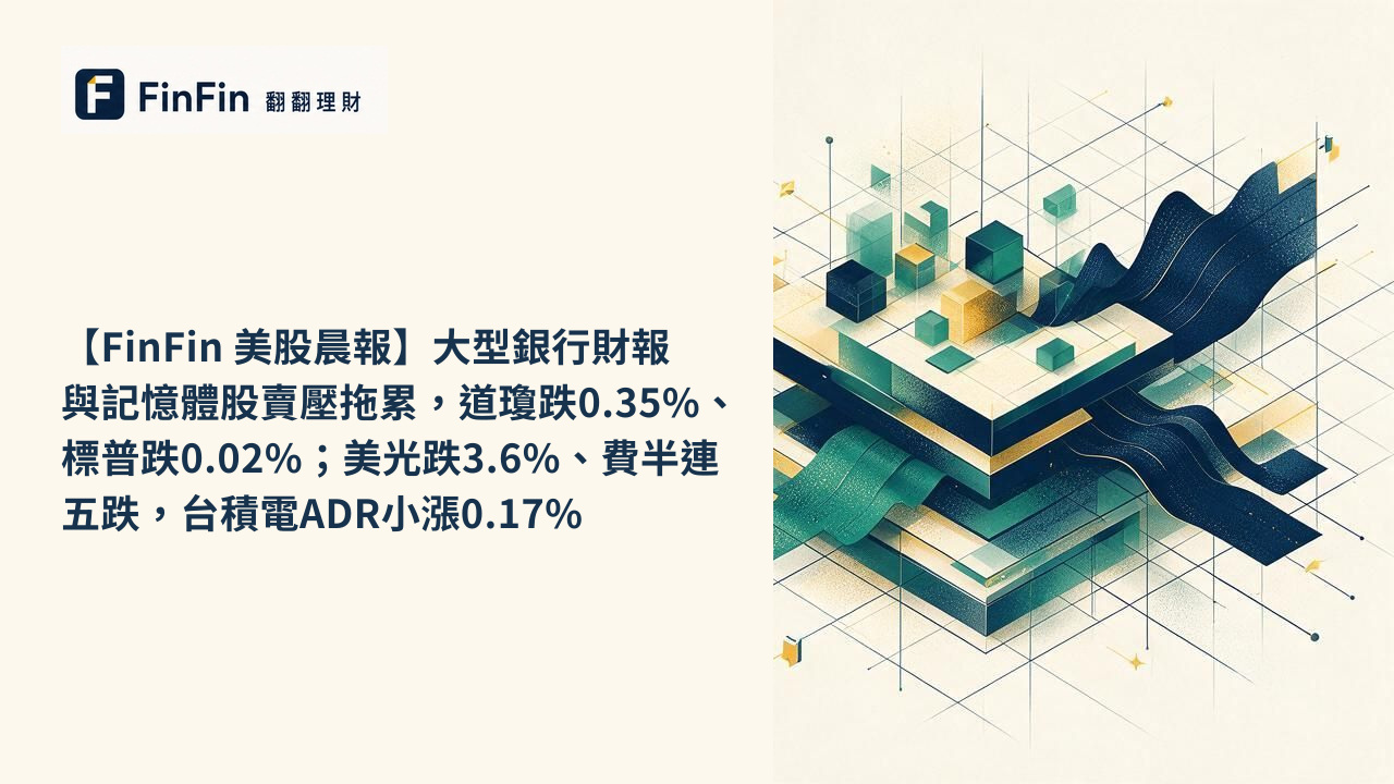 【FinFin 美股晨報】大型銀行財報與記憶體股賣壓拖累，道瓊跌0.35%、標普跌0.02%；美光跌3.6%、費半連五跌，台積電ADR小漲0.17%的 FinFin 編輯視覺